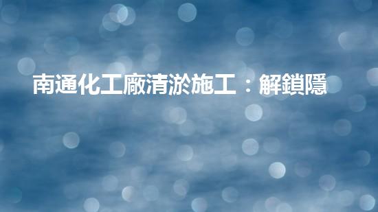 南通化工廠清淤施工：解鎖隱秘底泥，揭開神秘面紗！